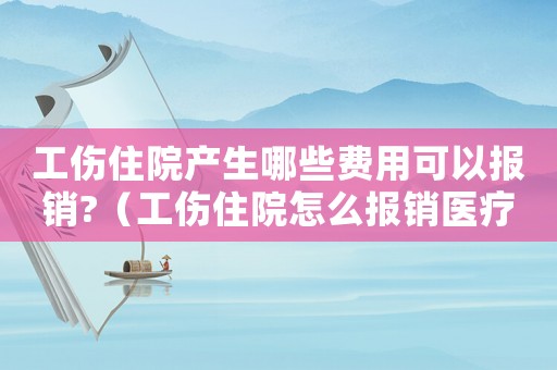 工傷住院產生哪些費用可以報銷?（工傷住院怎么報銷醫療費用）