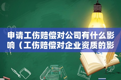 申請工傷賠償對公司有什么影響（工傷賠償對企業資質的影響）