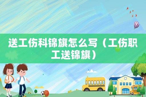 送工傷科錦旗怎么寫（工傷職工送錦旗）