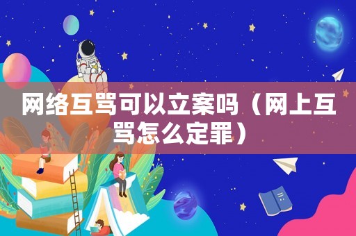 網絡互罵可以立案嗎（網上互罵怎么定罪）