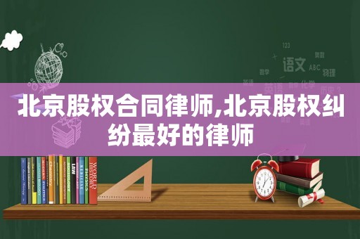 北京股權合同律師,北京股權糾紛最好的律師