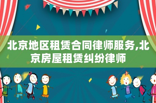 北京地區租賃合同律師服務,北京房屋租賃糾紛律師