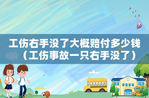 工傷右手沒了大概賠付多少錢（工傷事故一只右手沒了）