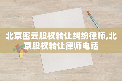 北京密云股權(quán)轉(zhuǎn)讓糾紛律師,北京股權(quán)轉(zhuǎn)讓律師電話