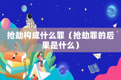 搶劫構成什么罪（搶劫罪的后果是什么）
