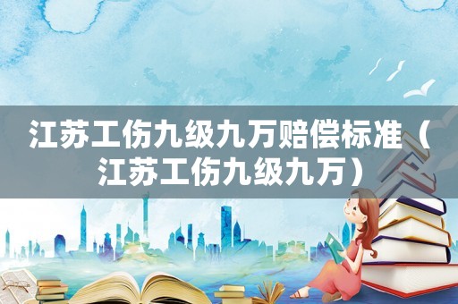 江蘇工傷九級(jí)九萬(wàn)賠償標(biāo)準(zhǔn)（江蘇工傷九級(jí)九萬(wàn)）