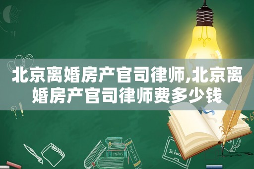 北京離婚房產官司律師,北京離婚房產官司律師費多少錢