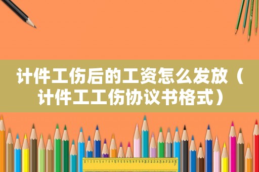 計(jì)件工傷后的工資怎么發(fā)放（計(jì)件工工傷協(xié)議書格式）