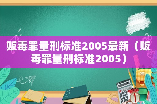販毒罪量刑標(biāo)準(zhǔn)2005最新（販毒罪量刑標(biāo)準(zhǔn)2005）