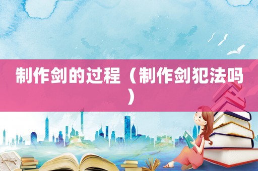 制作劍的過程（制作劍犯法嗎）