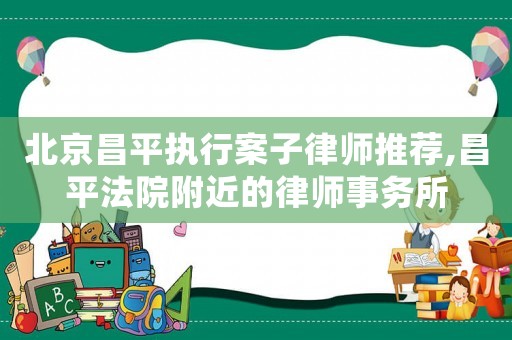 北京昌平執行案子律師推薦,昌平法院附近的律師事務所