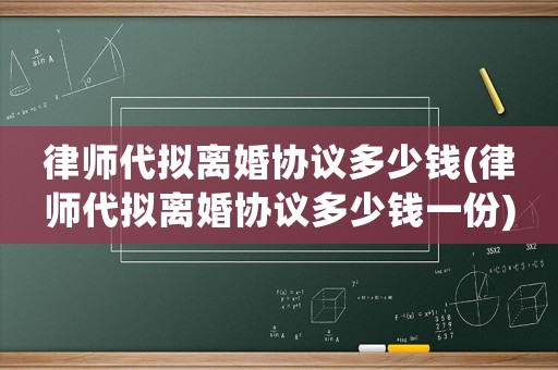 律師代擬離婚協(xié)議多少錢(律師代擬離婚協(xié)議多少錢一份)