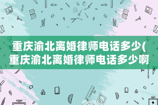 重慶渝北離婚律師電話多少(重慶渝北離婚律師電話多少啊)