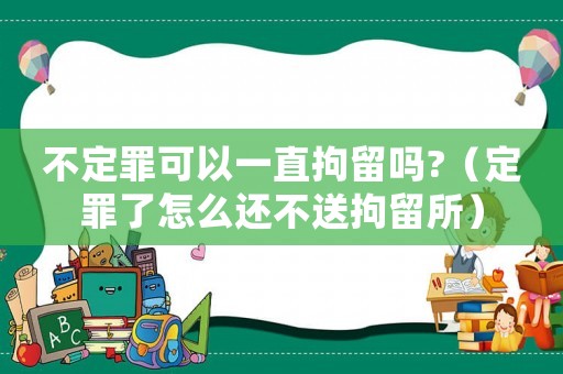 不定罪可以一直拘留嗎?（定罪了怎么還不送拘留所）