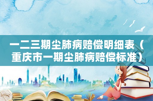 一二三期塵肺病賠償明細表（重慶市一期塵肺病賠償標準）