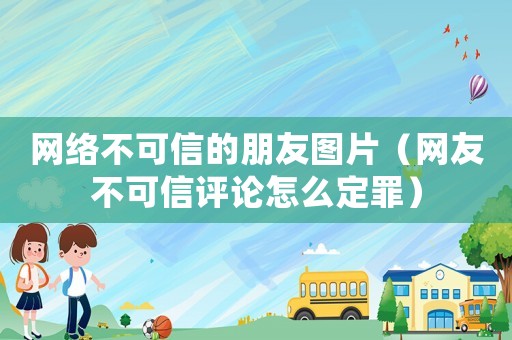 網絡不可信的朋友圖片（網友不可信評論怎么定罪）