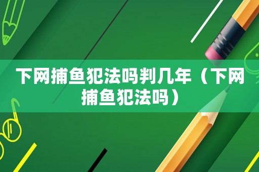 下網捕魚犯法嗎判幾年（下網捕魚犯法嗎）