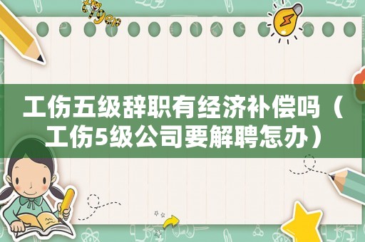 工傷五級辭職有經濟補償嗎（工傷5級公司要解聘怎辦）