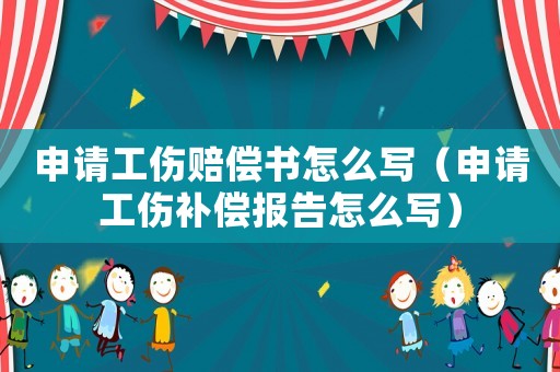 申請(qǐng)工傷賠償書(shū)怎么寫(xiě)（申請(qǐng)工傷補(bǔ)償報(bào)告怎么寫(xiě)）
