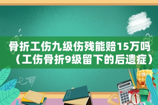 骨折工傷九級傷殘能賠15萬嗎（工傷骨折9級留下的后遺癥）