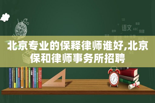 北京專業(yè)的保釋律師誰好,北京保和律師事務(wù)所招聘