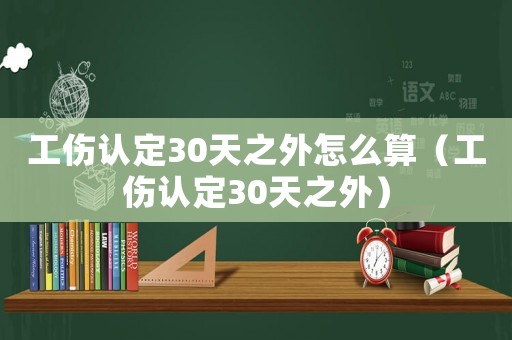 工傷認定30天之外怎么算（工傷認定30天之外）