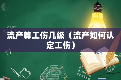 流產算工傷幾級（流產如何認定工傷）
