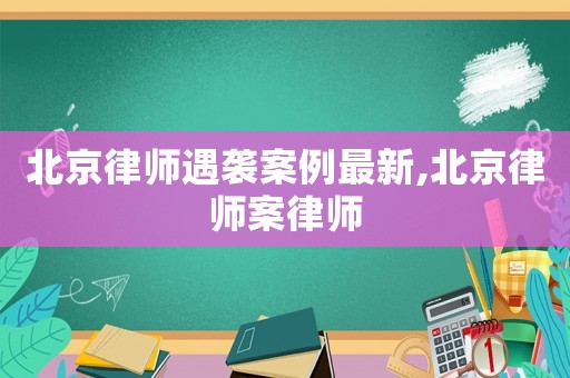 北京律師遇襲案例最新,北京律師案律師