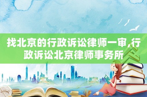 找北京的行政訴訟律師一審,行政訴訟北京律師事務所