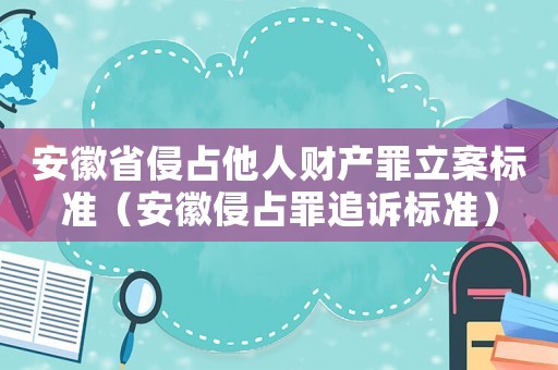 安徽省侵占他人財產罪立案標準（安徽侵占罪追訴標準）
