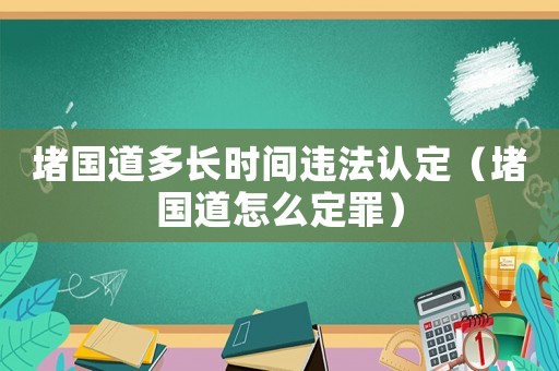 堵國道多長時間違法認定（堵國道怎么定罪）
