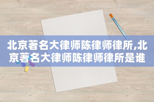 北京著名大律師陳律師律所,北京著名大律師陳律師律所是誰