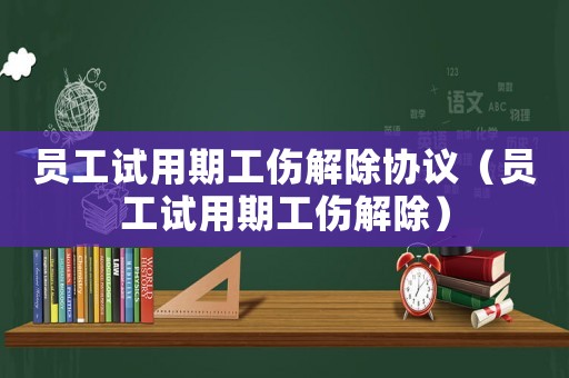 員工試用期工傷解除協議（員工試用期工傷解除）
