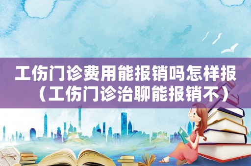 工傷門診費用能報銷嗎怎樣報（工傷門診治聊能報銷不）