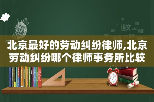 北京最好的勞動糾紛律師,北京勞動糾紛哪個律師事務所比較好