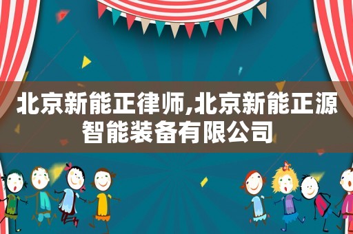 北京新能正律師,北京新能正源智能裝備有限公司