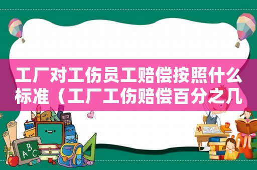 工廠對工傷員工賠償按照什么標準（工廠工傷賠償百分之幾）