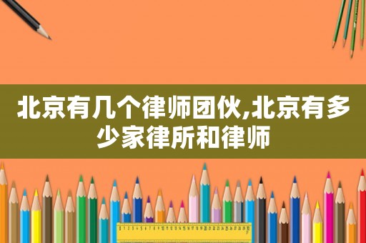 北京有幾個律師團伙,北京有多少家律所和律師