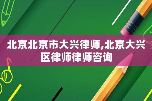 北京北京市大興律師,北京大興區(qū)律師律師咨詢