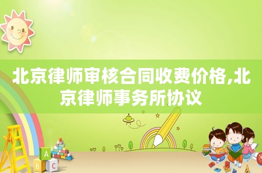 北京律師審核合同收費價格,北京律師事務所協議