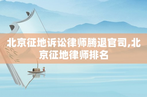 北京征地訴訟律師騰退官司,北京征地律師排名