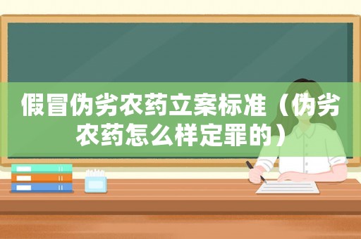 假冒偽劣農藥立案標準（偽劣農藥怎么樣定罪的）