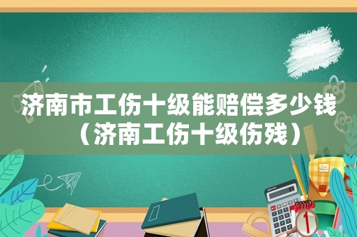 濟南市工傷十級能賠償多少錢（濟南工傷十級傷殘）