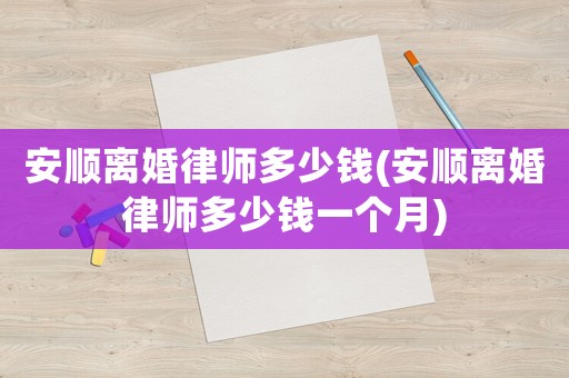 安順離婚律師多少錢(安順離婚律師多少錢一個月)