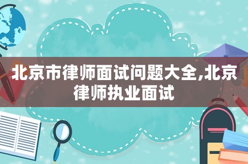 北京市律師面試問題大全,北京律師執業面試