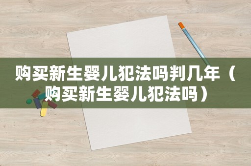 購買新生嬰兒犯法嗎判幾年（購買新生嬰兒犯法嗎）