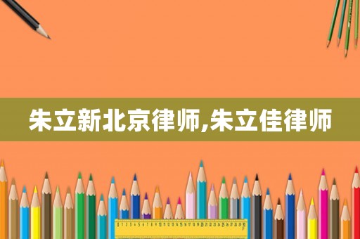 朱立新北京律師,朱立佳律師