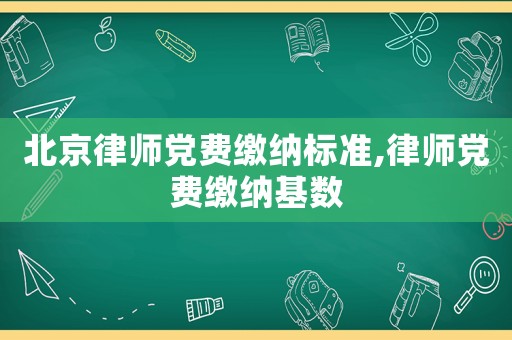 北京律師黨費繳納標準,律師黨費繳納基數