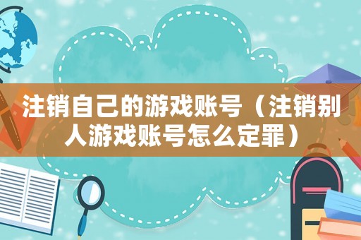 注銷自己的游戲賬號（注銷別人游戲賬號怎么定罪）