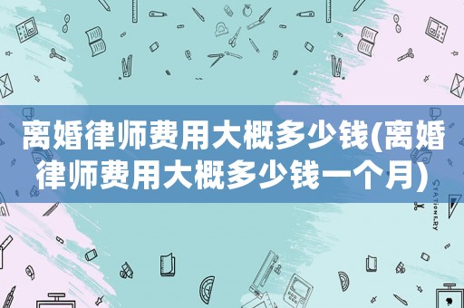 離婚律師費用大概多少錢(離婚律師費用大概多少錢一個月)